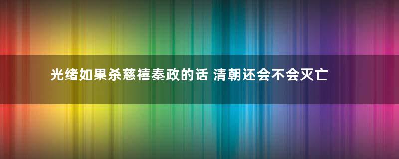 光绪如果杀慈禧秦政的话 清朝还会不会灭亡